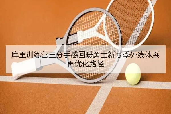 库里训练营三分手感回暖勇士新赛季外线体系再优化路径